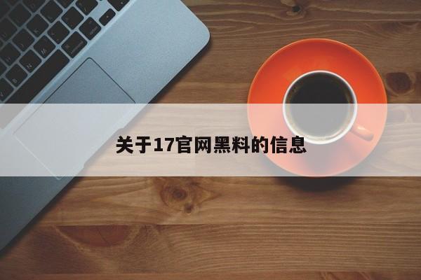 关于17官网黑料的信息