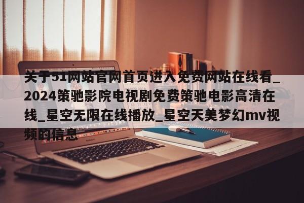 关于51网站官网首页进入免费网站在线看_2024策驰影院电视剧免费策驰电影高清在线_星空无限在线播放_星空天美梦幻mv视频的信息