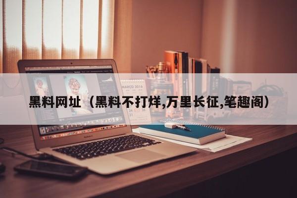 黑料网址（黑料不打烊,万里长征,笔趣阁）
