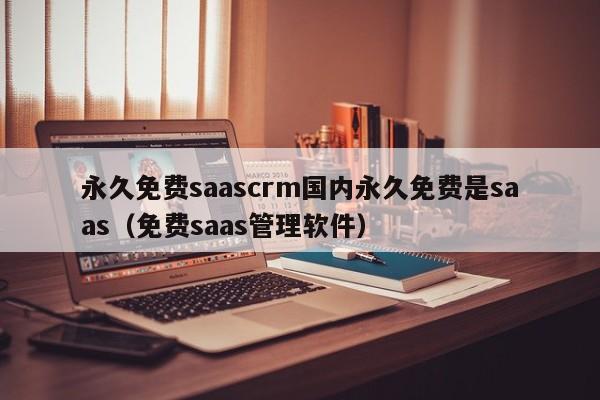 永久免费saascrm国内永久免费是saas（免费saas管理软件）