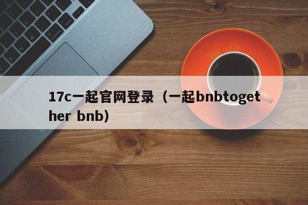 17c一起官网登录（一起bnbtogether bnb）