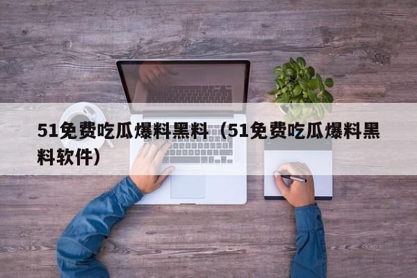 51免费吃瓜爆料黑料（51免费吃瓜爆料黑料软件）