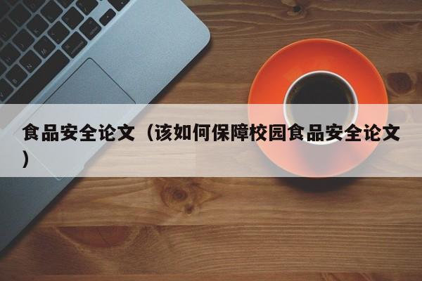 食品安全论文（该如何保障校园食品安全论文）