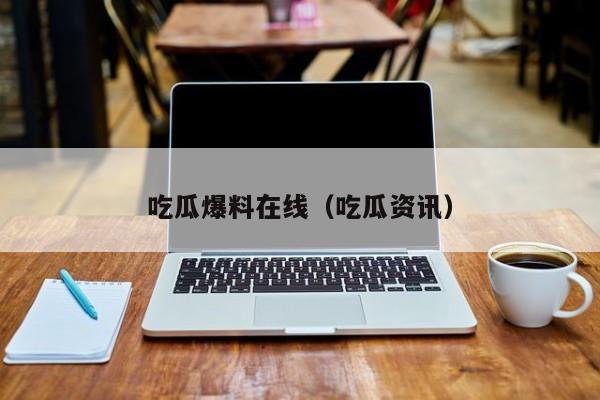 吃瓜爆料在线（吃瓜资讯）