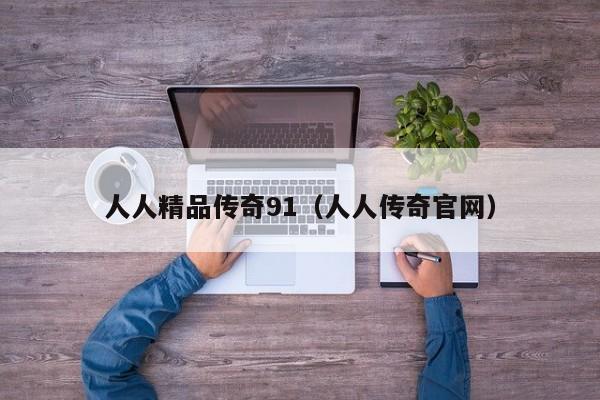 人人精品传奇91（人人传奇官网）