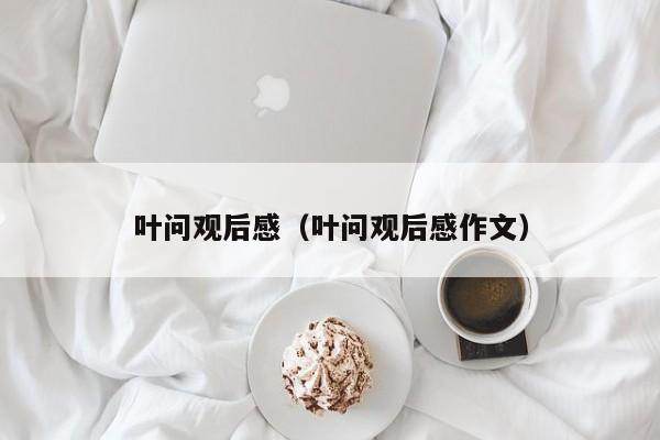叶问观后感（叶问观后感作文）