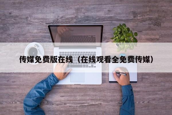 传媒免费版在线（在线观看全免费传媒）