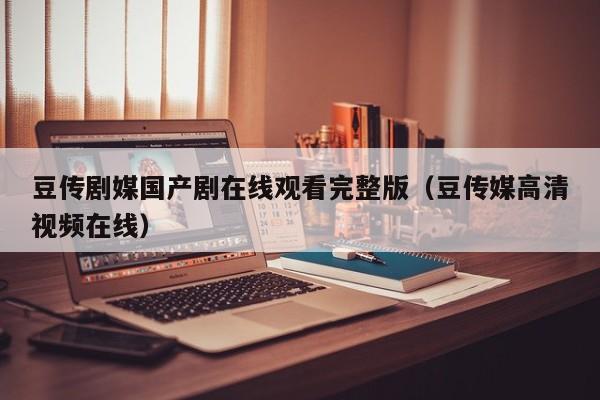 豆传剧媒国产剧在线观看完整版（豆传媒高清视频在线）