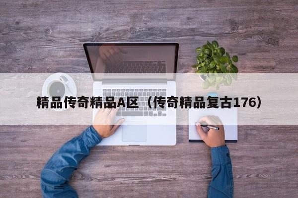 精品传奇精品A区（传奇精品复古176）
