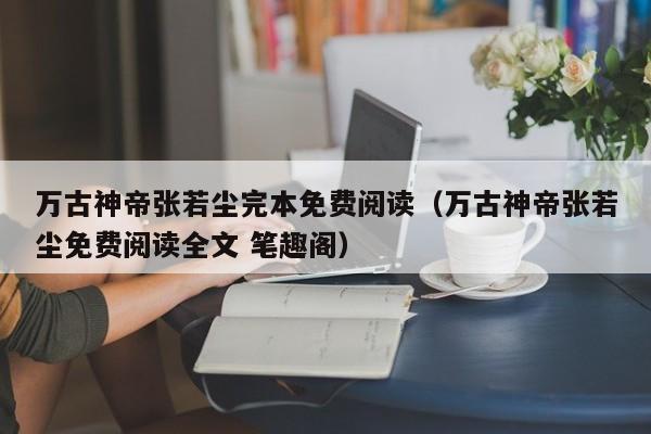 万古神帝张若尘完本免费阅读（万古神帝张若尘免费阅读全文 笔趣阁）