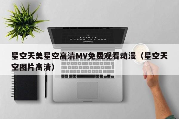 星空天美星空高清MV免费观看动漫（星空天空图片高清）