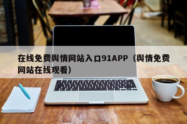 在线免费舆情网站入口91APP（舆情免费网站在线观看）