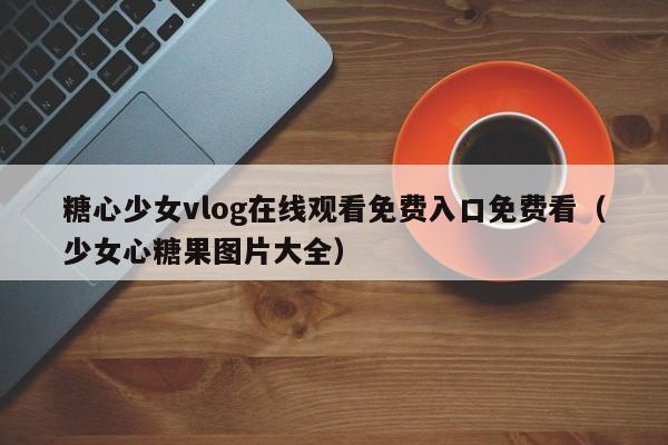 糖心少女vlog在线观看免费入口免费看（少女心糖果图片大全）