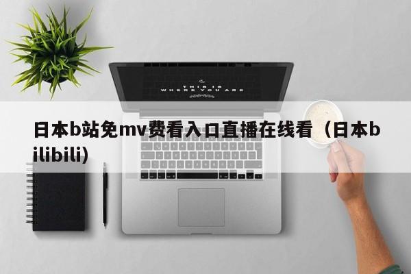 日本b站免mv费看入口直播在线看（日本bilibili）