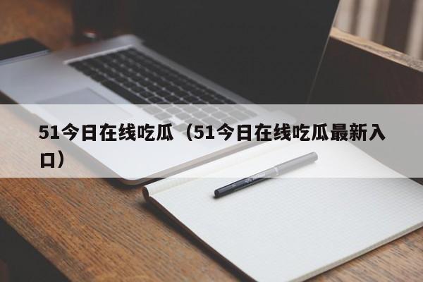 51今日在线吃瓜（51今日在线吃瓜最新入口）