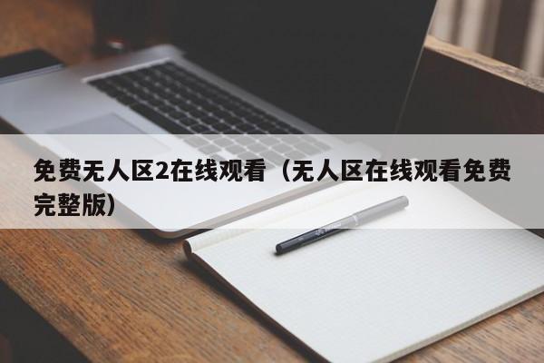 免费无人区2在线观看（无人区在线观看免费完整版）