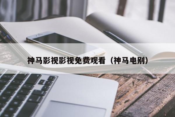 神马影视影视免费观看（神马电别）