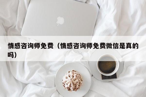 情感咨询师免费（情感咨询师免费微信是真的吗）