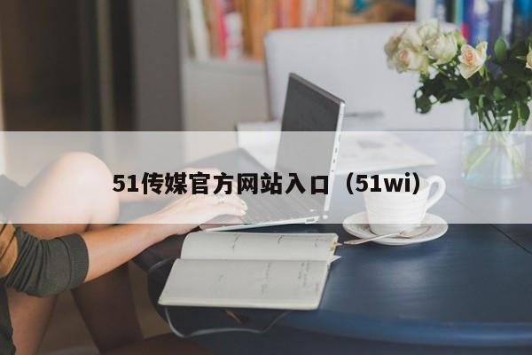 51传媒官方网站入口（51wi）