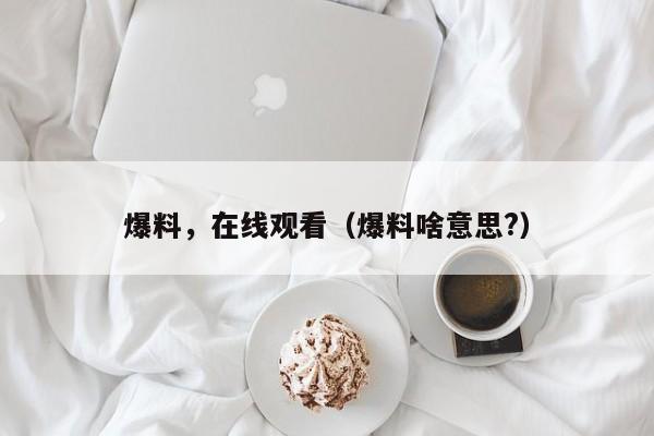 爆料，在线观看（爆料啥意思?）
