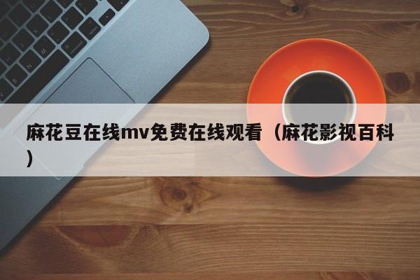 麻花豆在线mv免费在线观看（麻花影视百科）