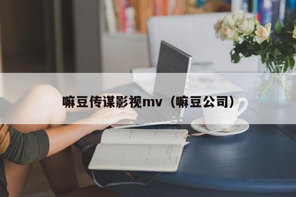 嘛豆传谋影视mv（嘛豆公司）
