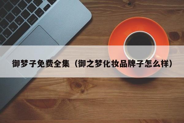 御梦子免费全集（御之梦化妆品牌子怎么样）
