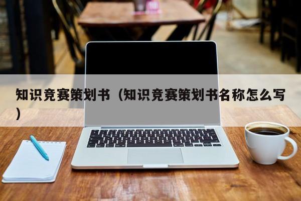 知识竞赛策划书（知识竞赛策划书名称怎么写）