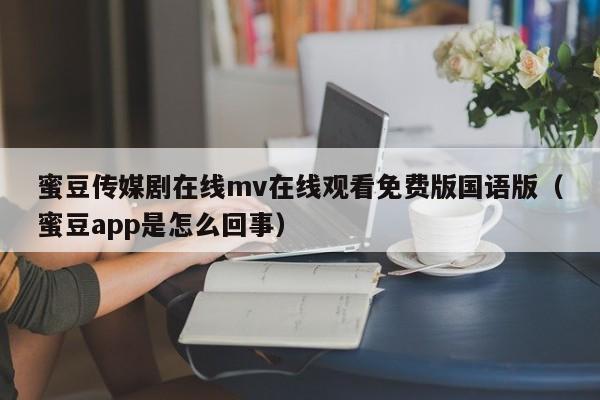 蜜豆传媒剧在线mv在线观看免费版国语版（蜜豆app是怎么回事）