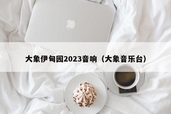 大象伊甸园2023音响（大象音乐台）