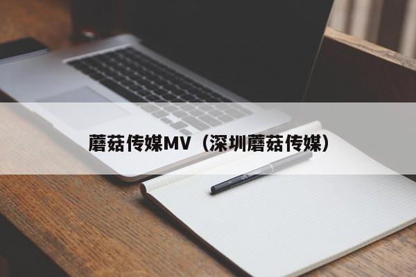 蘑菇传媒MV（深圳蘑菇传媒）
