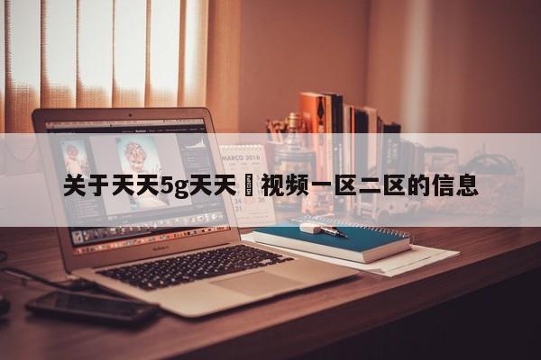 关于天天5g天天奭视频一区二区的信息