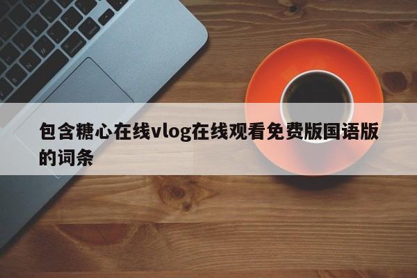 包含糖心在线vlog在线观看免费版国语版的词条
