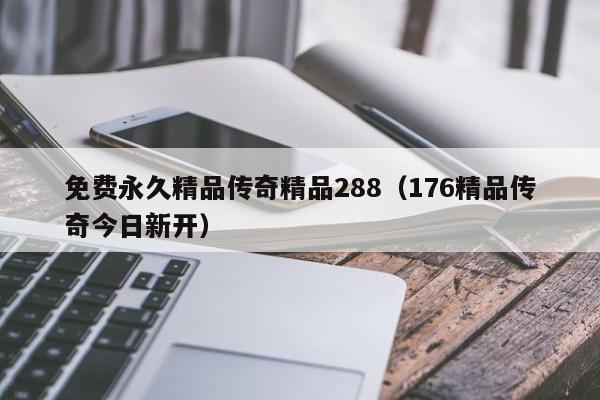 免费永久精品传奇精品288（176精品传奇今日新开）