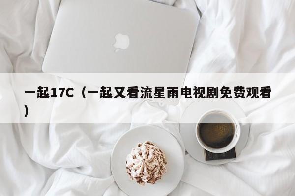 一起17C（一起又看流星雨电视剧免费观看）