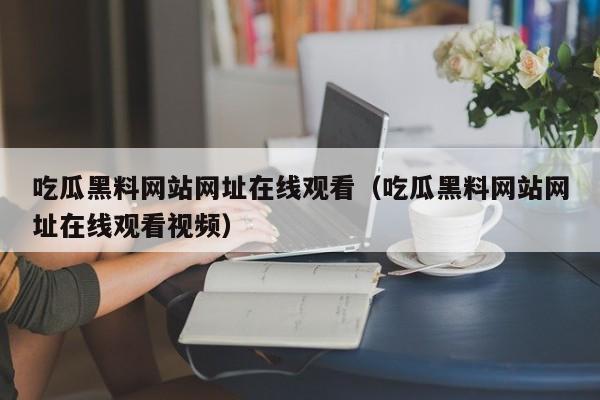 吃瓜黑料网站网址在线观看（吃瓜黑料网站网址在线观看视频）