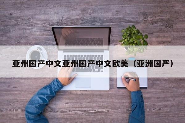 亚州国产中文亚州国产中文欧美（亚洲国严）