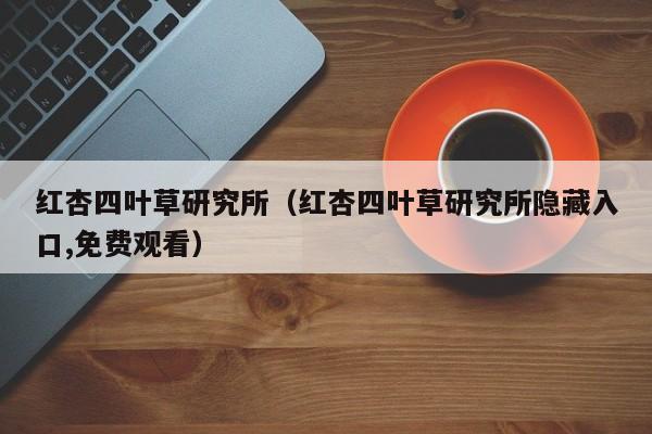 红杏四叶草研究所（红杏四叶草研究所隐藏入口,免费观看）