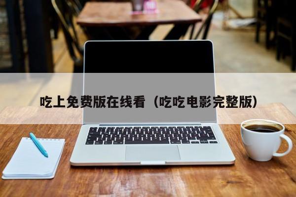 吃上免费版在线看（吃吃电影完整版）