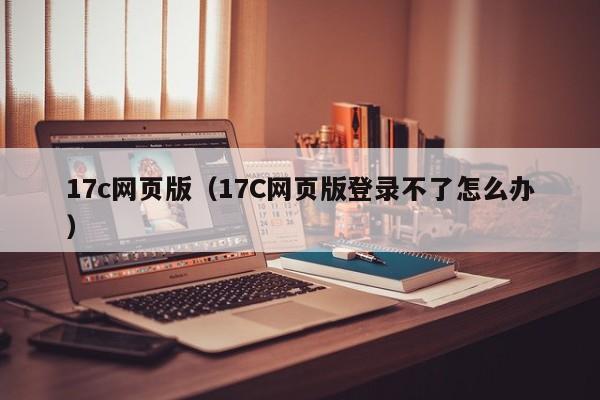 17c网页版（17C网页版登录不了怎么办）