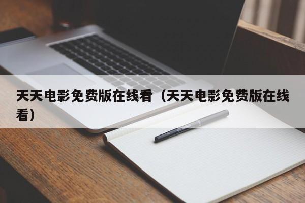 天天电影免费版在线看（天天电影免费版在线看）
