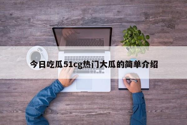 今日吃瓜51cg热门大瓜的简单介绍