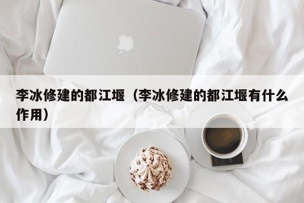 李冰修建的都江堰（李冰修建的都江堰有什么作用）