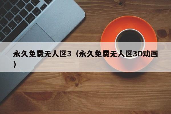 永久免费无人区3(永久免费无人区3D动画)