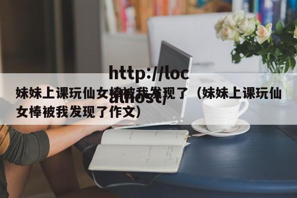妹妹上课玩仙女棒被我发现了（妹妹上课玩仙女棒被我发现了作文）